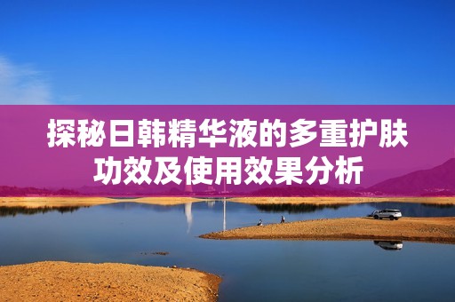探秘日韩精华液的多重护肤功效及使用效果分析