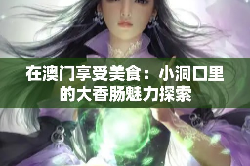 在澳门享受美食：小洞口里的大香肠魅力探索