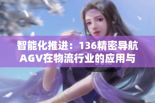 智能化推进：136精密导航AGV在物流行业的应用与展望
