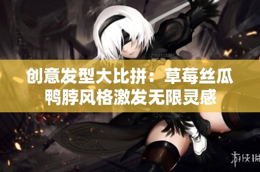 创意发型大比拼：草莓丝瓜鸭脖风格激发无限灵感
