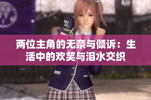 两位主角的无奈与倾诉：生活中的欢笑与泪水交织