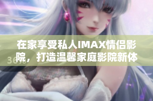 在家享受私人IMAX情侣影院，打造温馨家庭影院新体验