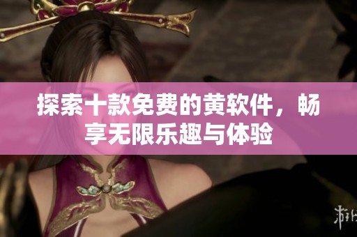 探索十款免费的黄软件，畅享无限乐趣与体验