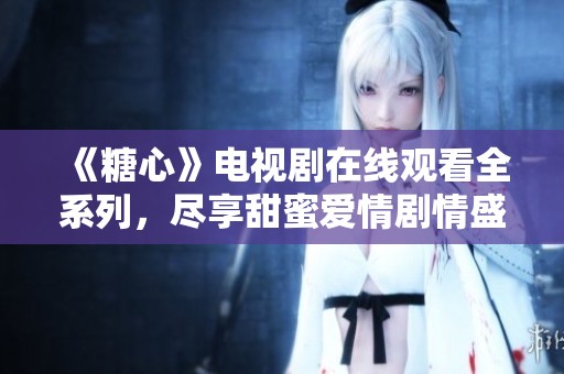 《糖心》电视剧在线观看全系列，尽享甜蜜爱情剧情盛宴