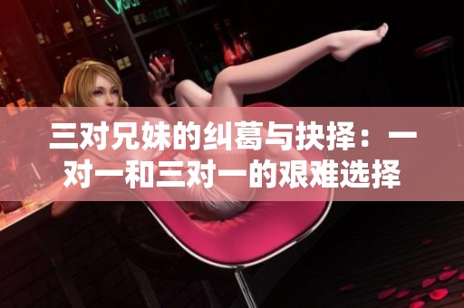 三对兄妹的纠葛与抉择：一对一和三对一的艰难选择
