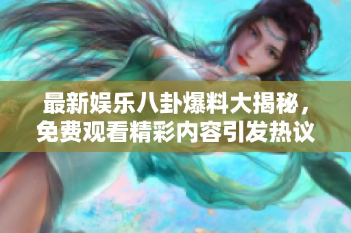 最新娱乐八卦爆料大揭秘，免费观看精彩内容引发热议