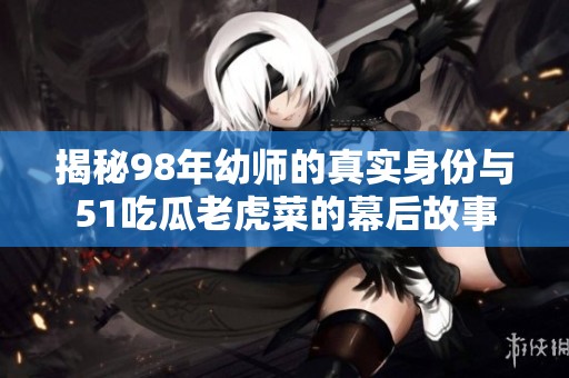 揭秘98年幼师的真实身份与51吃瓜老虎菜的幕后故事