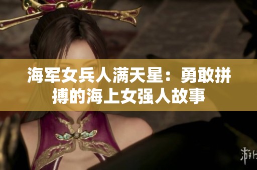 海军女兵人满天星：勇敢拼搏的海上女强人故事