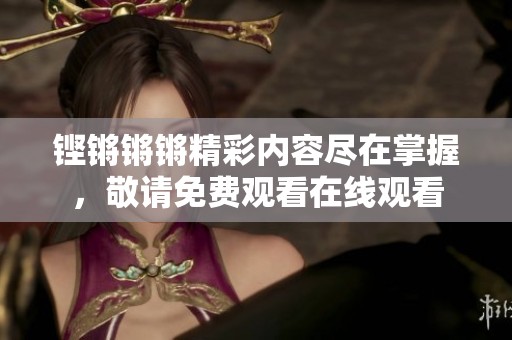 铿锵锵锵精彩内容尽在掌握，敬请免费观看在线观看