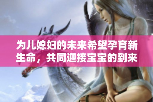 为儿媳妇的未来希望孕育新生命，共同迎接宝宝的到来