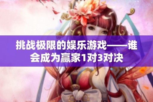 挑战极限的娱乐游戏——谁会成为赢家1对3对决