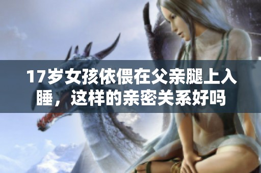 17岁女孩依偎在父亲腿上入睡，这样的亲密关系好吗