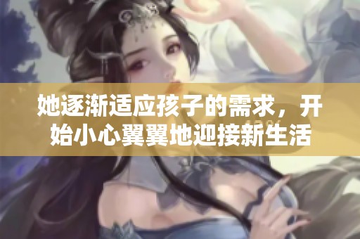 她逐渐适应孩子的需求，开始小心翼翼地迎接新生活