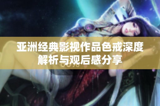 亚洲经典影视作品色戒深度解析与观后感分享