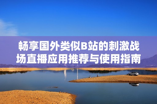 畅享国外类似B站的刺激战场直播应用推荐与使用指南