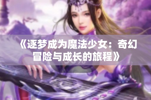 《逐梦成为魔法少女：奇幻冒险与成长的旅程》