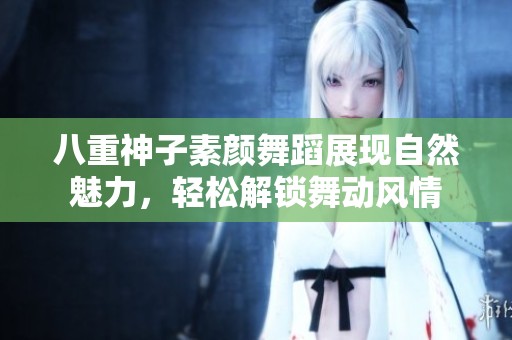 八重神子素颜舞蹈展现自然魅力，轻松解锁舞动风情