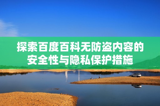 探索百度百科无防盗内容的安全性与隐私保护措施