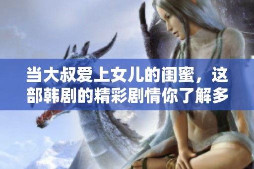 当大叔爱上女儿的闺蜜，这部韩剧的精彩剧情你了解多少