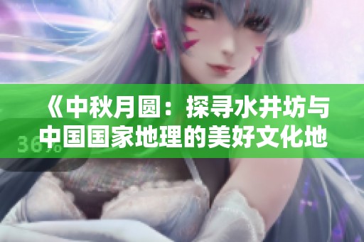 《中秋月圆：探寻水井坊与中国国家地理的美好文化地图》