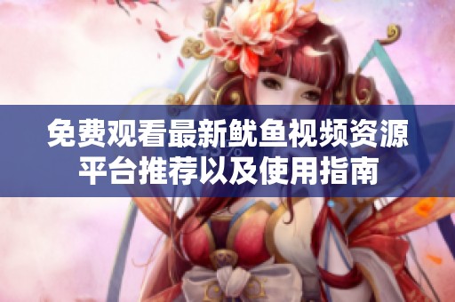 免费观看最新鱿鱼视频资源平台推荐以及使用指南