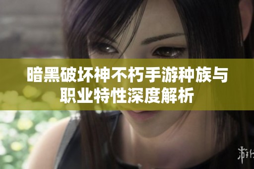暗黑破坏神不朽手游种族与职业特性深度解析