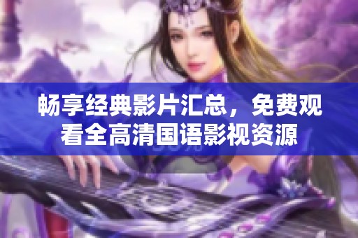 畅享经典影片汇总，免费观看全高清国语影视资源