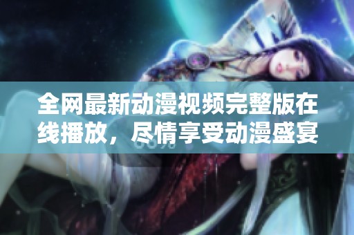 全网最新动漫视频完整版在线播放，尽情享受动漫盛宴