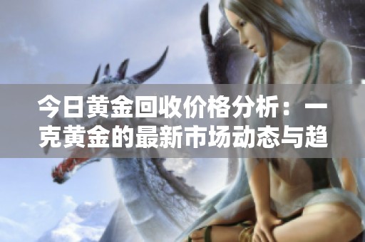 今日黄金回收价格分析：一克黄金的最新市场动态与趋势