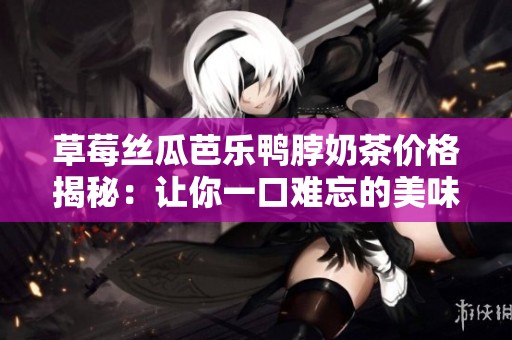 草莓丝瓜芭乐鸭脖奶茶价格揭秘：让你一口难忘的美味体验