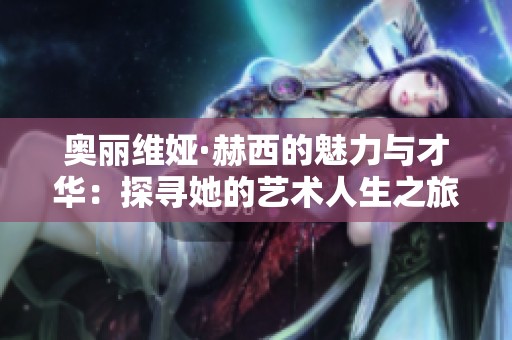 奥丽维娅·赫西的魅力与才华：探寻她的艺术人生之旅