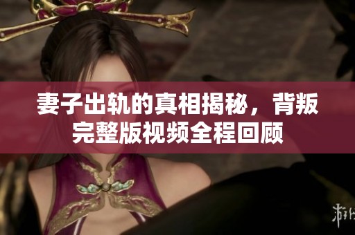 妻子出轨的真相揭秘，背叛完整版视频全程回顾