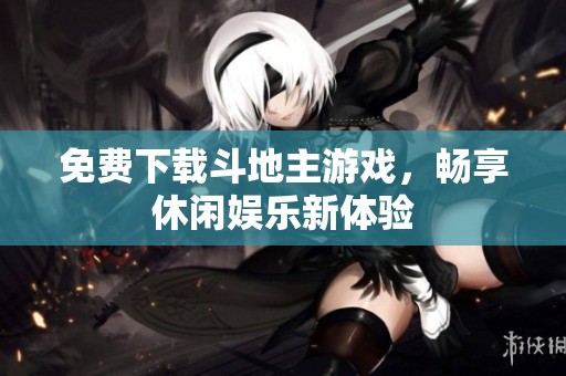 免费下载斗地主游戏，畅享休闲娱乐新体验