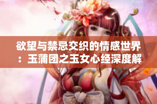 欲望与禁忌交织的情感世界：玉蒲团之玉女心经深度解读