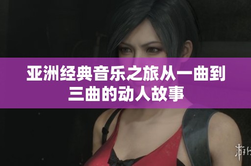 亚洲经典音乐之旅从一曲到三曲的动人故事