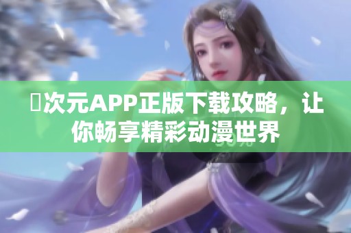 囧次元APP正版下载攻略，让你畅享精彩动漫世界