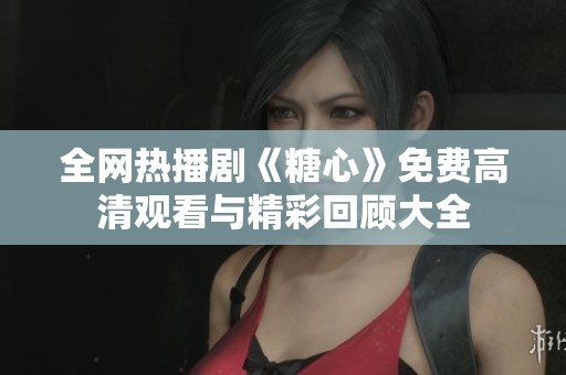 全网热播剧《糖心》免费高清观看与精彩回顾大全