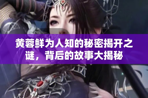 黄蓉鲜为人知的秘密揭开之谜，背后的故事大揭秘