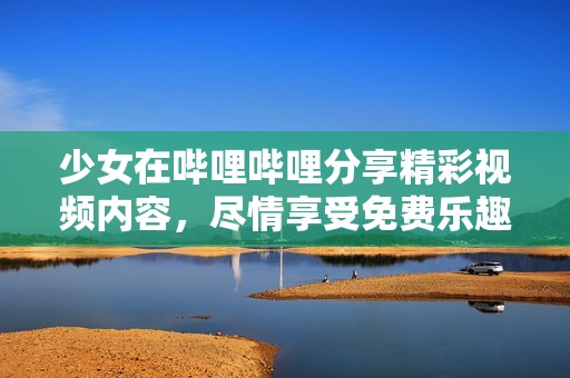 少女在哔哩哔哩分享精彩视频内容，尽情享受免费乐趣