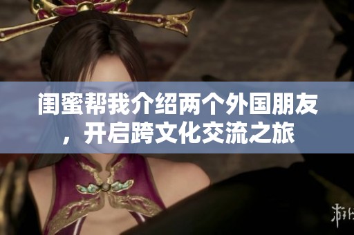 闺蜜帮我介绍两个外国朋友，开启跨文化交流之旅