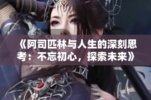 《阿司匹林与人生的深刻思考：不忘初心，探索未来》
