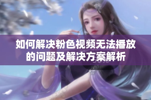 如何解决粉色视频无法播放的问题及解决方案解析