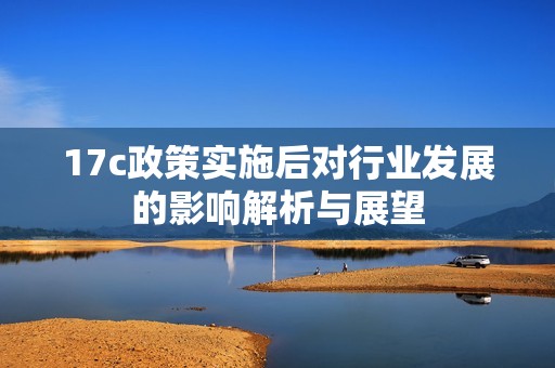 17c政策实施后对行业发展的影响解析与展望