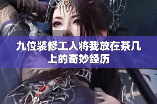 九位装修工人将我放在茶几上的奇妙经历