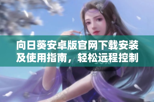 向日葵安卓版官网下载安装及使用指南，轻松远程控制设备