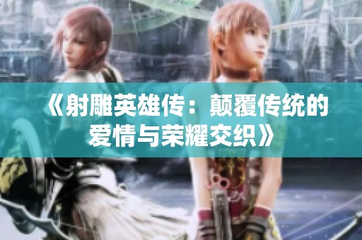 《射雕英雄传：颠覆传统的爱情与荣耀交织》