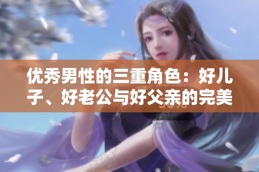 优秀男性的三重角色：好儿子、好老公与好父亲的完美结合