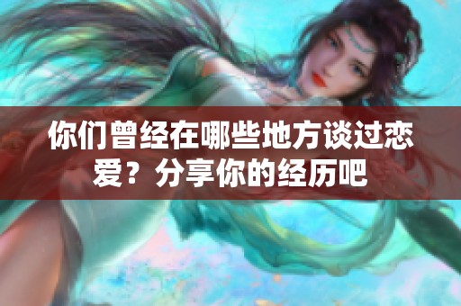 你们曾经在哪些地方谈过恋爱？分享你的经历吧
