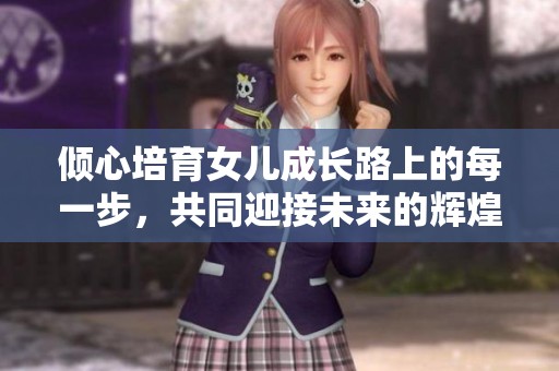 倾心培育女儿成长路上的每一步，共同迎接未来的辉煌
