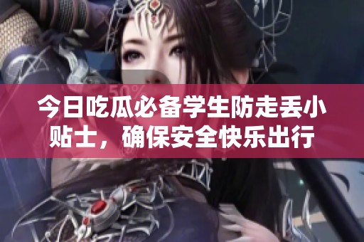 今日吃瓜必备学生防走丢小贴士，确保安全快乐出行